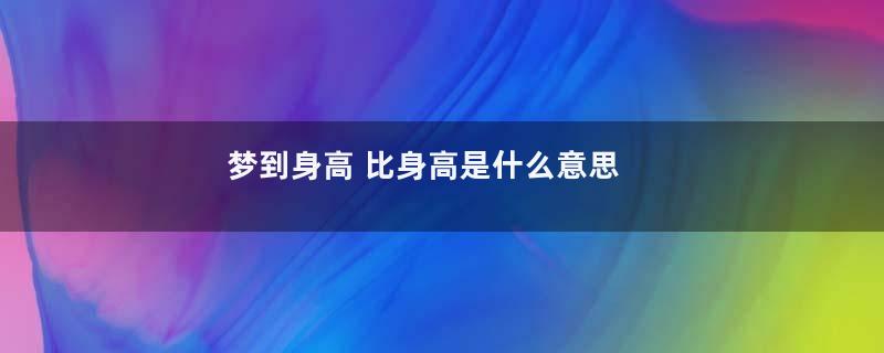 梦到身高 比身高是什么意思